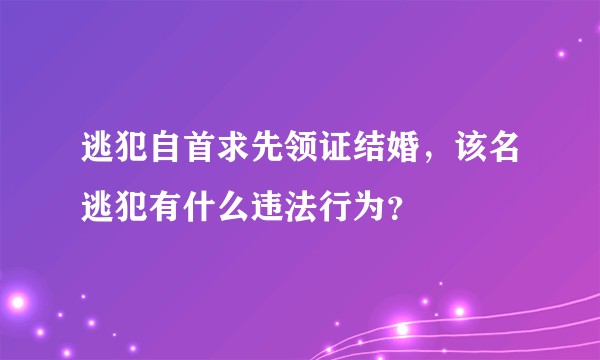 逃犯自首求先领证结婚，该名逃犯有什么违法行为？