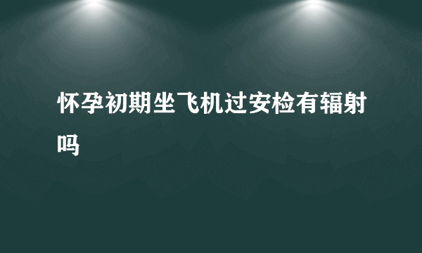 怀孕初期坐飞机过安检有辐射吗