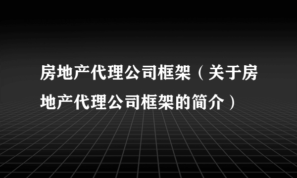 房地产代理公司框架（关于房地产代理公司框架的简介）