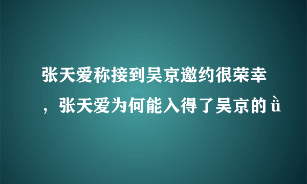 张天爱称接到吴京邀约很荣幸，张天爱为何能入得了吴京的ǜ