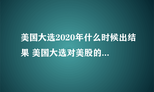 美国大选2020年什么时候出结果 美国大选对美股的影响分析