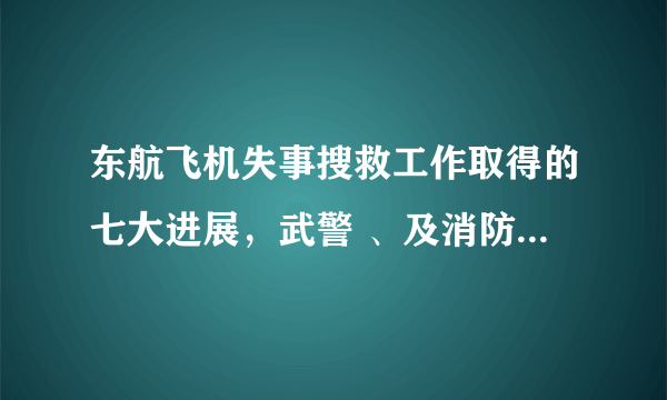 东航飞机失事搜救工作取得的七大进展，武警 、及消防官兵们有多辛苦？