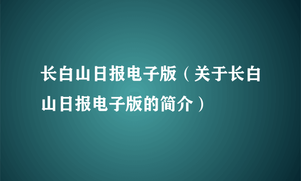 长白山日报电子版（关于长白山日报电子版的简介）