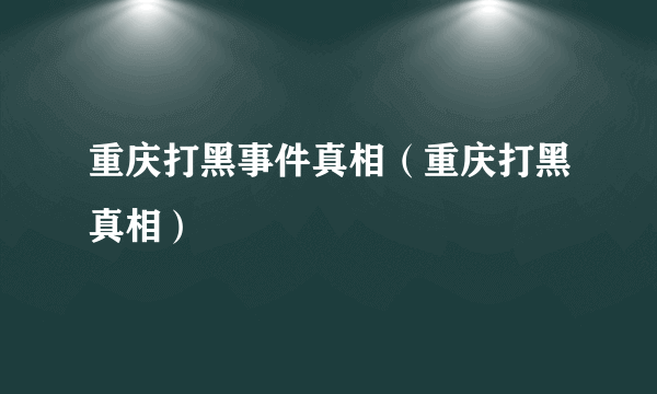 重庆打黑事件真相（重庆打黑真相）