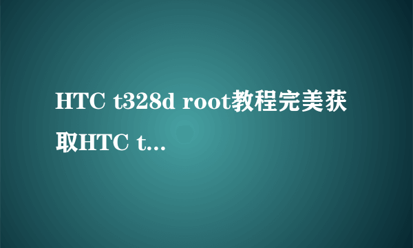 HTC t328d root教程完美获取HTC t328d root权限