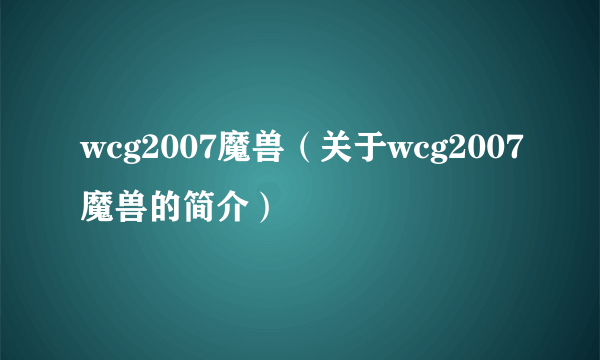 wcg2007魔兽（关于wcg2007魔兽的简介）