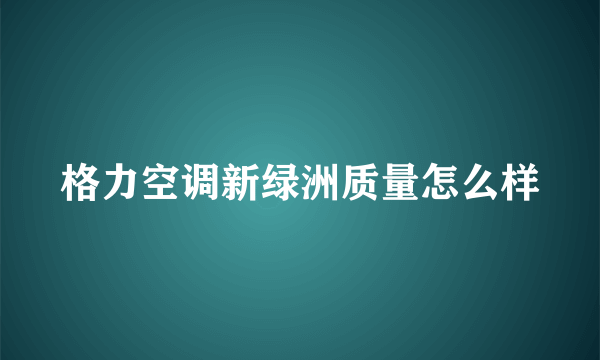 格力空调新绿洲质量怎么样