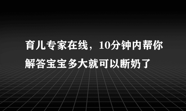 育儿专家在线，10分钟内帮你解答宝宝多大就可以断奶了