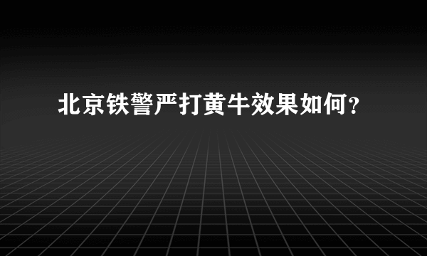 北京铁警严打黄牛效果如何？