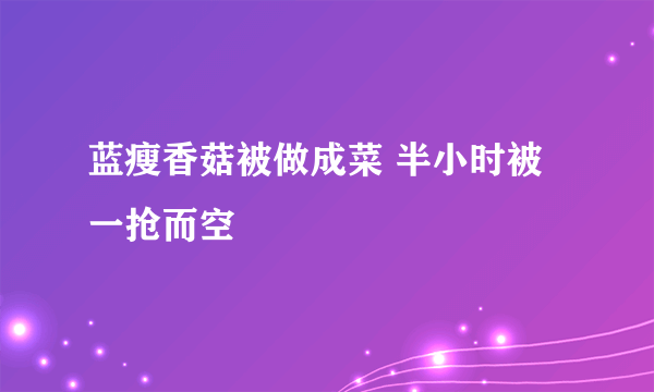 蓝瘦香菇被做成菜 半小时被一抢而空