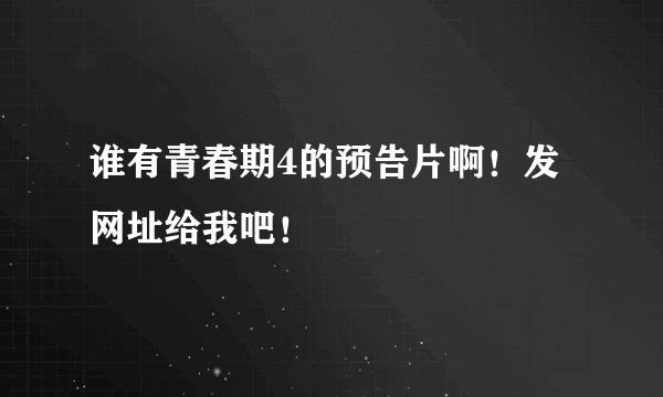 谁有青春期4的预告片啊！发网址给我吧！