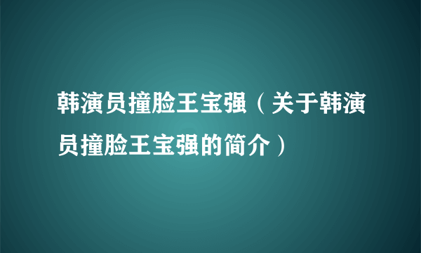 韩演员撞脸王宝强（关于韩演员撞脸王宝强的简介）