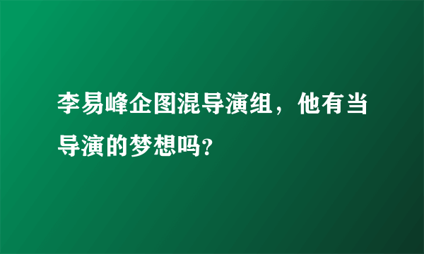 李易峰企图混导演组，他有当导演的梦想吗？