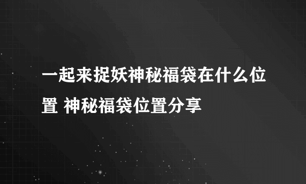 一起来捉妖神秘福袋在什么位置 神秘福袋位置分享