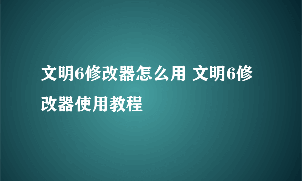 文明6修改器怎么用 文明6修改器使用教程