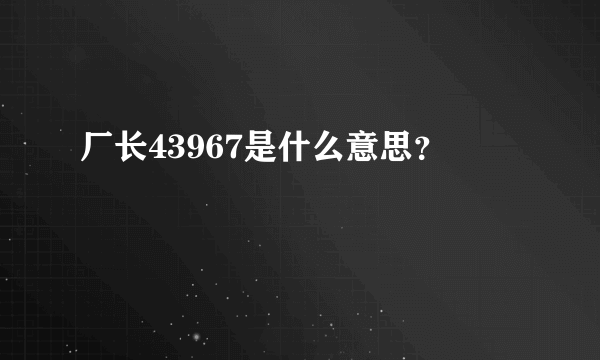 厂长43967是什么意思？