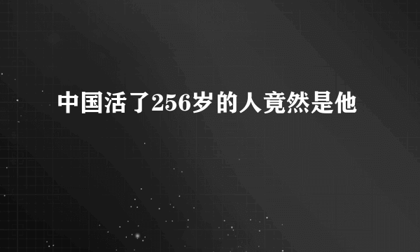 中国活了256岁的人竟然是他