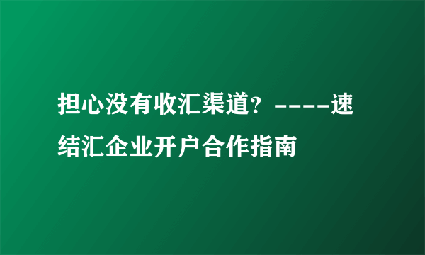 担心没有收汇渠道？----速结汇企业开户合作指南