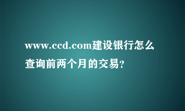 www.ccd.com建设银行怎么查询前两个月的交易？