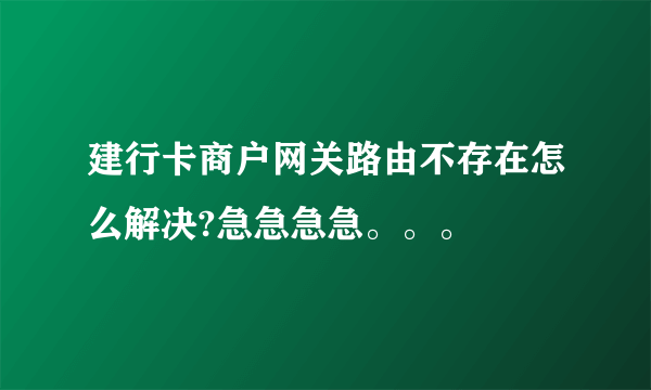 建行卡商户网关路由不存在怎么解决?急急急急。。。