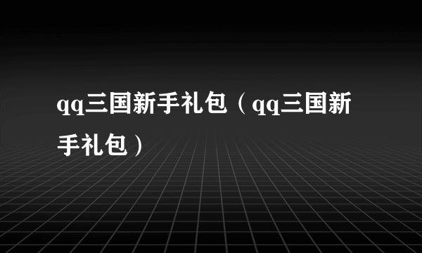 qq三国新手礼包（qq三国新手礼包）