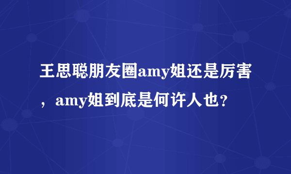 王思聪朋友圈amy姐还是厉害，amy姐到底是何许人也？