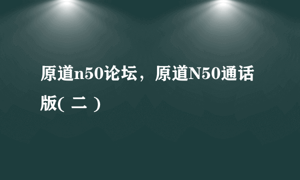 原道n50论坛，原道N50通话版( 二 )