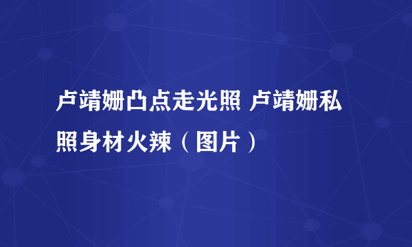 卢靖姗凸点走光照 卢靖姗私照身材火辣（图片）