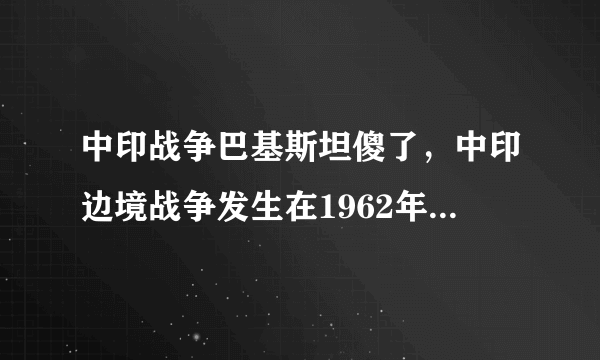 中印战争巴基斯坦傻了，中印边境战争发生在1962年-飞外网