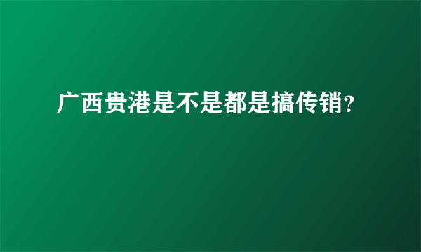 广西贵港是不是都是搞传销？