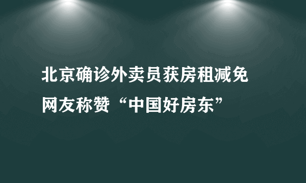 北京确诊外卖员获房租减免 网友称赞“中国好房东”