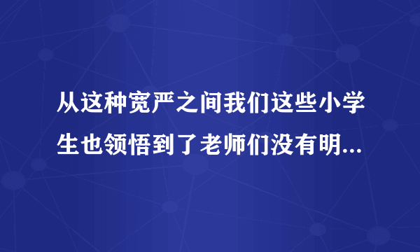 从这种宽严之间我们这些小学生也领悟到了老师们没有明说的某种道理