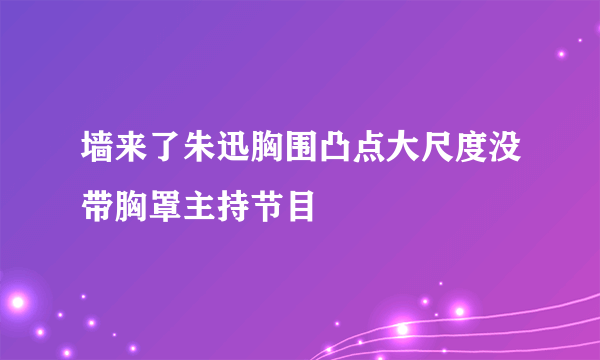 墙来了朱迅胸围凸点大尺度没带胸罩主持节目