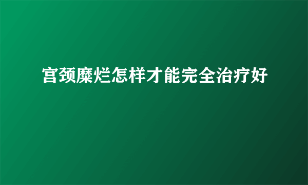 宫颈糜烂怎样才能完全治疗好