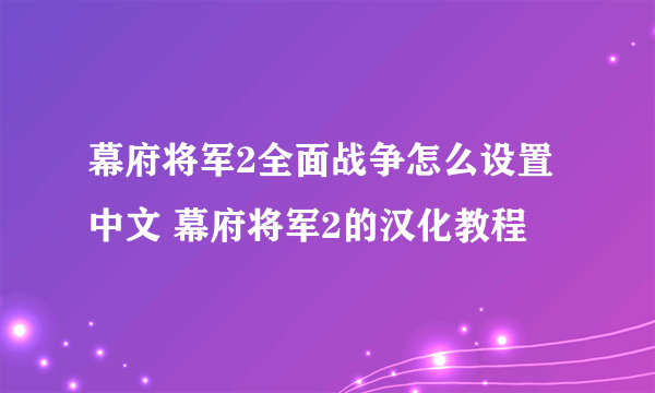 幕府将军2全面战争怎么设置中文 幕府将军2的汉化教程