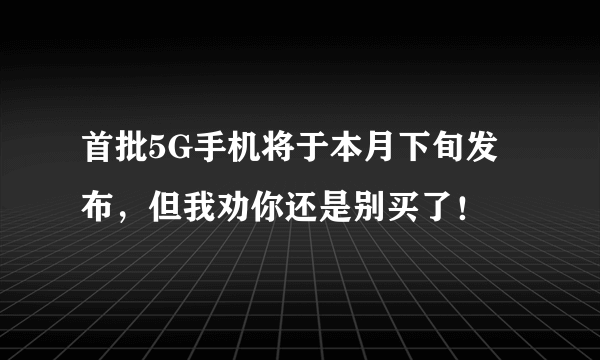 首批5G手机将于本月下旬发布，但我劝你还是别买了！