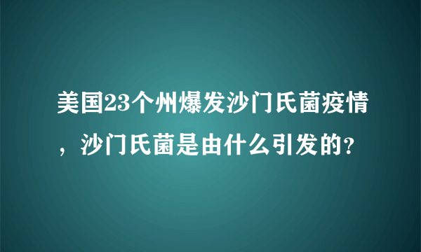 美国23个州爆发沙门氏菌疫情，沙门氏菌是由什么引发的？