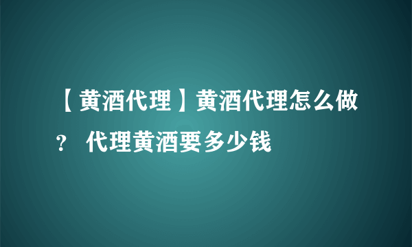 【黄酒代理】黄酒代理怎么做？ 代理黄酒要多少钱