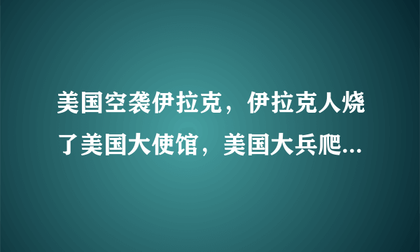 美国空袭伊拉克，伊拉克人烧了美国大使馆，美国大兵爬屋顶避难，你怎么看？