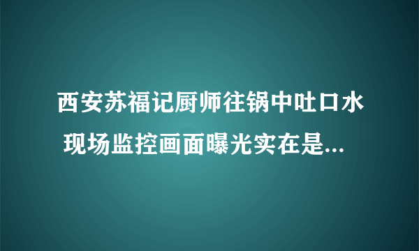 西安苏福记厨师往锅中吐口水 现场监控画面曝光实在是太恶心了