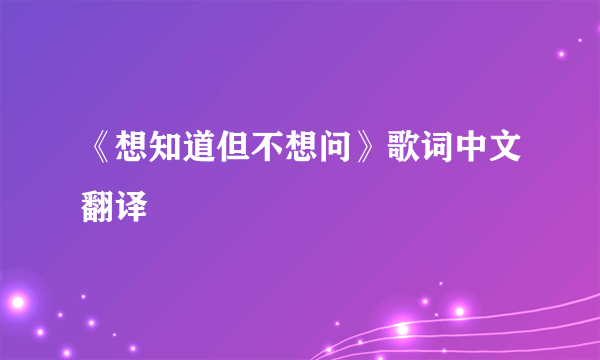 《想知道但不想问》歌词中文翻译