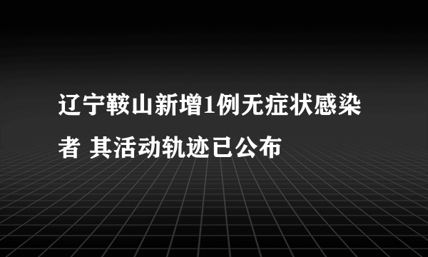 辽宁鞍山新增1例无症状感染者 其活动轨迹已公布