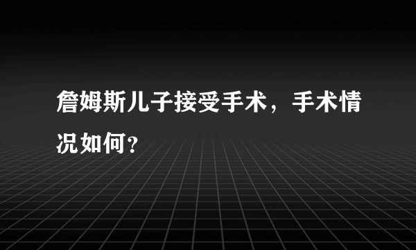 詹姆斯儿子接受手术，手术情况如何？