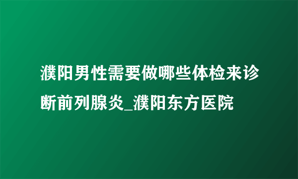 濮阳男性需要做哪些体检来诊断前列腺炎_濮阳东方医院