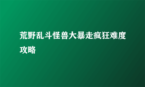 荒野乱斗怪兽大暴走疯狂难度攻略