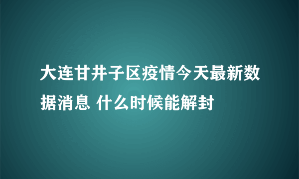 大连甘井子区疫情今天最新数据消息 什么时候能解封