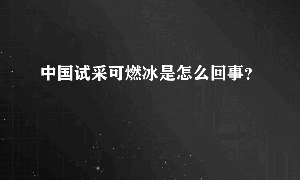 中国试采可燃冰是怎么回事？