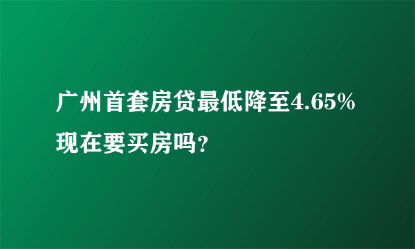 广州首套房贷最低降至4.65% 现在要买房吗？