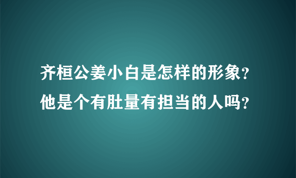 齐桓公姜小白是怎样的形象？他是个有肚量有担当的人吗？