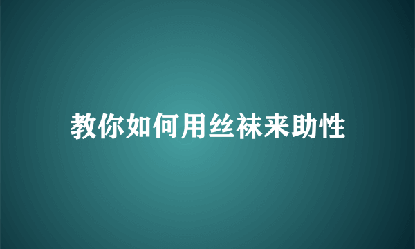 教你如何用丝袜来助性